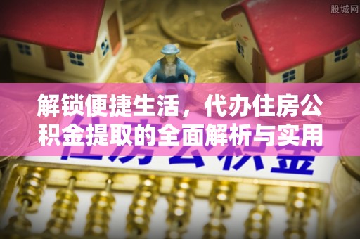 开鲁解锁便捷生活，代办住房公积金提取的全面解析与实用指南