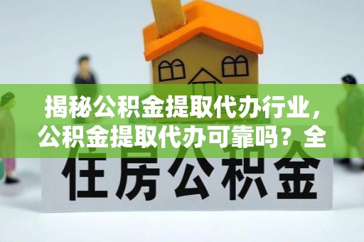 开鲁揭秘公积金提取代办行业，公积金提取代办可靠吗？全面解析与风险规避