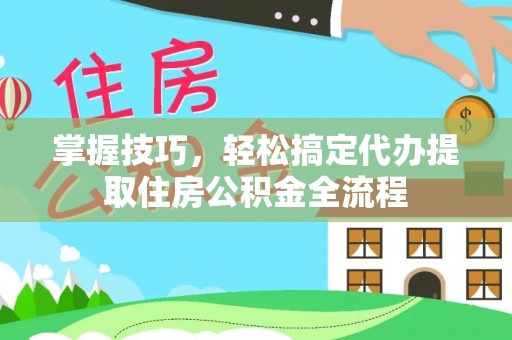开鲁掌握技巧，轻松搞定代办提取住房公积金全流程