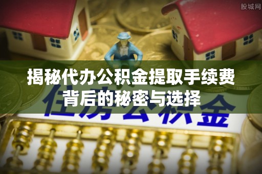 开鲁揭秘代办公积金提取手续费背后的秘密与选择