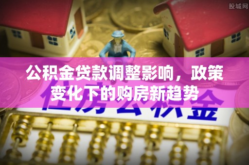 开鲁公积金贷款调整影响，政策变化下的购房新趋势