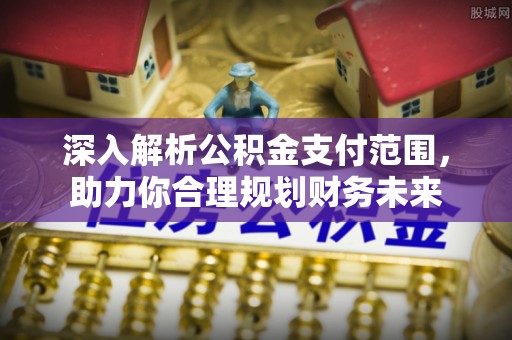 开鲁深入解析公积金支付范围，助力你合理规划财务未来