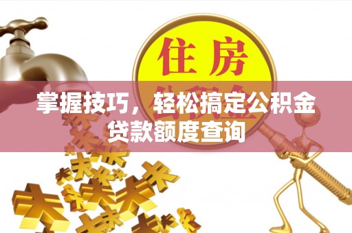 开鲁掌握技巧，轻松搞定公积金贷款额度查询