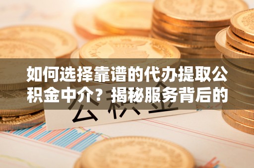 开鲁如何选择靠谱的代办提取公积金中介？揭秘服务背后的真相