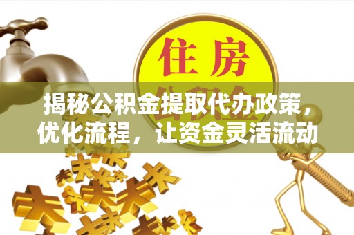 开鲁揭秘公积金提取代办政策，优化流程，让资金灵活流动