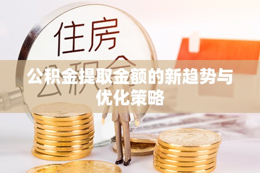 开鲁公积金提取金额的新趋势与优化策略