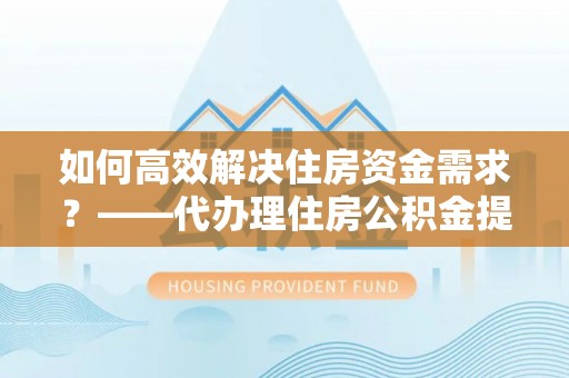 开鲁如何高效解决住房资金需求？——代办理住房公积金提取服务全解析