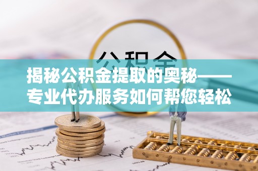 开鲁揭秘公积金提取的奥秘——专业代办服务如何帮您轻松搞定