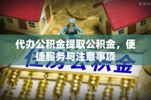 开鲁代办公积金提取公积金，便捷服务与注意事项