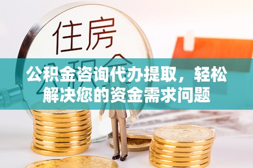 开鲁公积金咨询代办提取，轻松解决您的资金需求问题