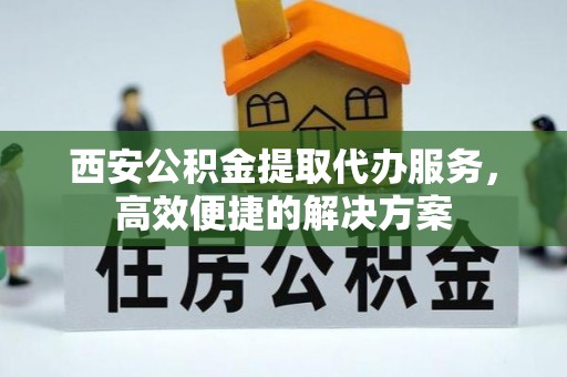 开鲁西安公积金提取代办服务，高效便捷的解决方案