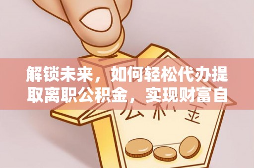 开鲁解锁未来，如何轻松代办提取离职公积金，实现财富自由的第一步