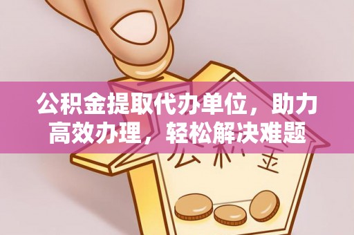 开鲁公积金提取代办单位，助力高效办理，轻松解决难题