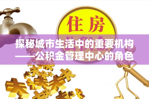 开鲁探秘城市生活中的重要机构——公积金管理中心的角色与意义