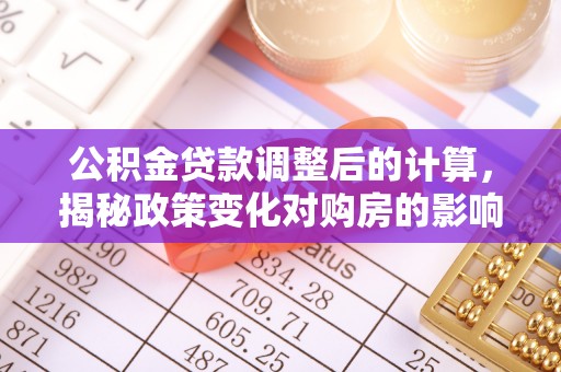 开鲁公积金贷款调整后的计算，揭秘政策变化对购房的影响