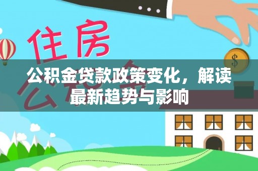 开鲁公积金贷款政策变化，解读最新趋势与影响