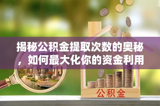 开鲁揭秘公积金提取次数的奥秘，如何最大化你的资金利用？