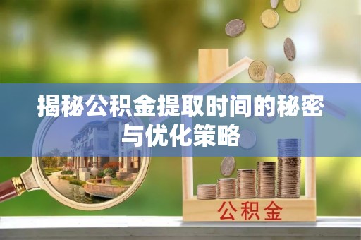 开鲁揭秘公积金提取时间的秘密与优化策略