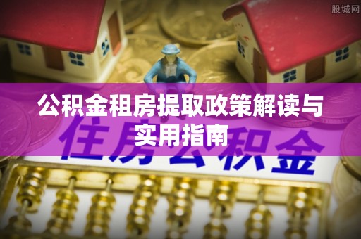 开鲁公积金租房提取政策解读与实用指南
