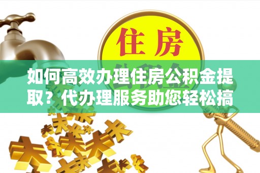 开鲁如何高效办理住房公积金提取？代办理服务助您轻松搞定