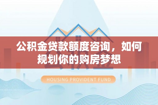 开鲁公积金贷款额度咨询，如何规划你的购房梦想