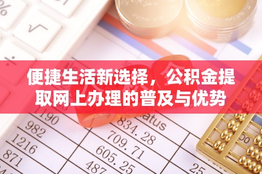 开鲁便捷生活新选择，公积金提取网上办理的普及与优势