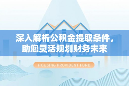 开鲁深入解析公积金提取条件，助您灵活规划财务未来