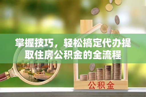 开鲁掌握技巧，轻松搞定代办提取住房公积金的全流程