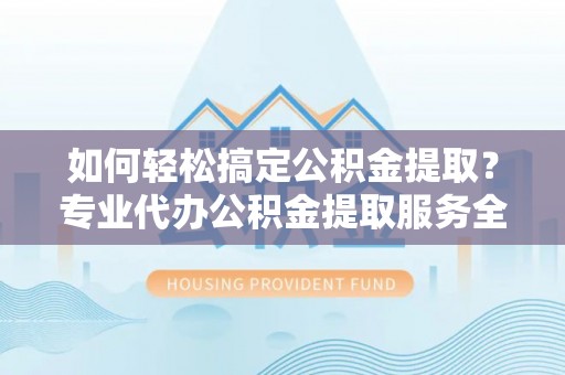 开鲁如何轻松搞定公积金提取？专业代办公积金提取服务全解析