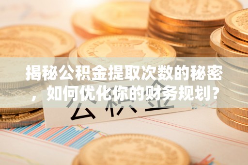 开鲁揭秘公积金提取次数的秘密，如何优化你的财务规划？