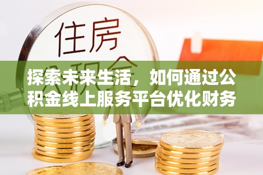 开鲁探索未来生活，如何通过公积金线上服务平台优化财务管理