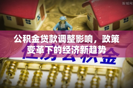 开鲁公积金贷款调整影响，政策变革下的经济新趋势