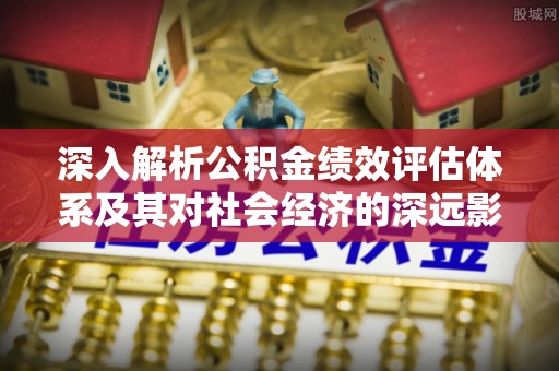 开鲁深入解析公积金绩效评估体系及其对社会经济的深远影响