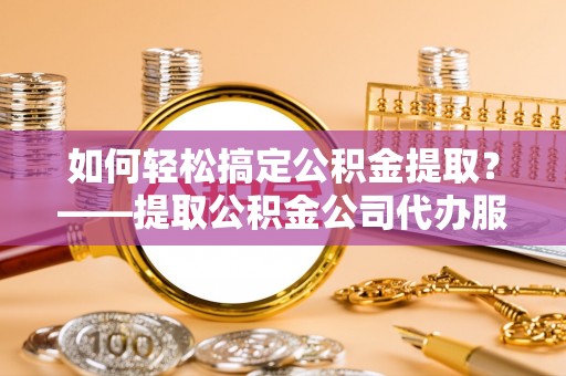 开鲁如何轻松搞定公积金提取？——提取公积金公司代办服务全解析