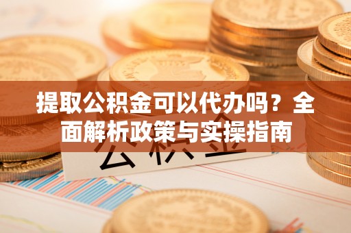 开鲁提取公积金可以代办吗？全面解析政策与实操指南