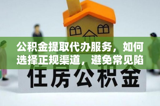 开鲁公积金提取代办服务，如何选择正规渠道，避免常见陷阱