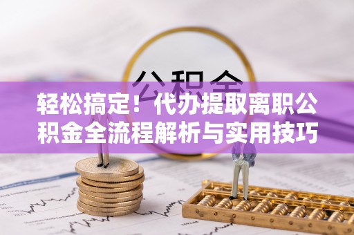 开鲁轻松搞定！代办提取离职公积金全流程解析与实用技巧