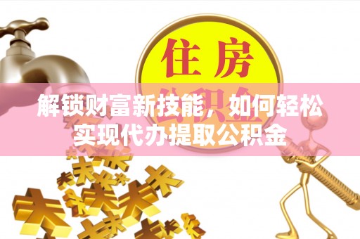 开鲁解锁财富新技能，如何轻松实现代办提取公积金