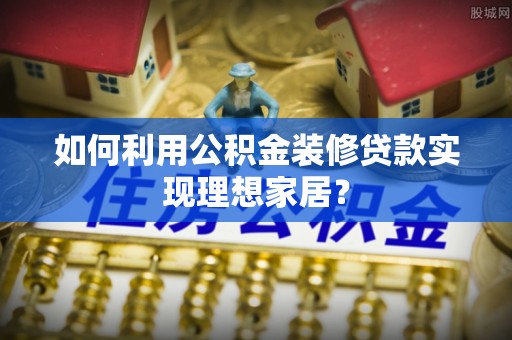 开鲁如何利用公积金装修贷款实现理想家居？