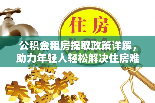开鲁公积金租房提取政策详解，助力年轻人轻松解决住房难题