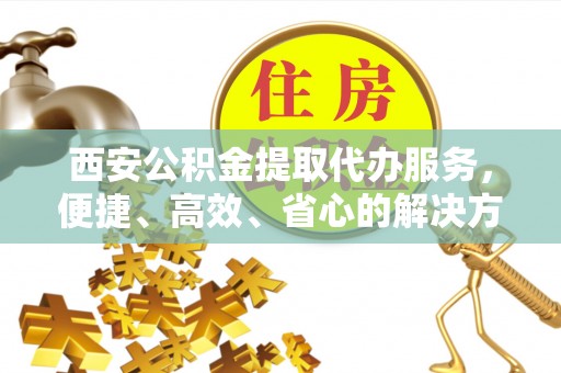开鲁西安公积金提取代办服务，便捷、高效、省心的解决方案