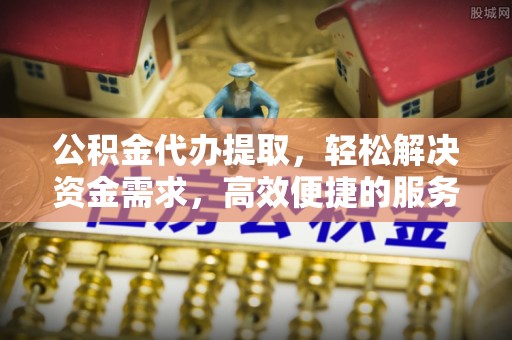 开鲁公积金代办提取，轻松解决资金需求，高效便捷的服务选择