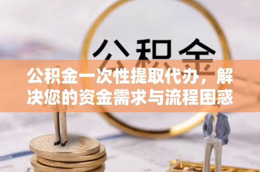 开鲁公积金一次性提取代办，解决您的资金需求与流程困惑
