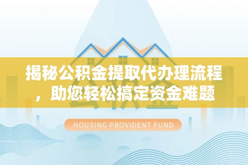 开鲁揭秘公积金提取代办理流程，助您轻松搞定资金难题