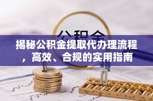 开鲁揭秘公积金提取代办理流程，高效、合规的实用指南