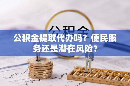 开鲁公积金提取代办吗？便民服务还是潜在风险？