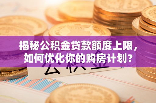 开鲁揭秘公积金贷款额度上限，如何优化你的购房计划？