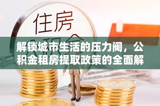 开鲁解锁城市生活的压力阀，公积金租房提取政策的全面解析与实践指南