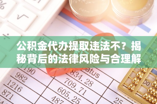开鲁公积金代办提取违法不？揭秘背后的法律风险与合理解决方案
