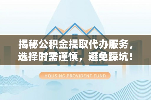 开鲁揭秘公积金提取代办服务，选择时需谨慎，避免踩坑！